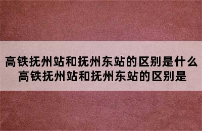 高铁抚州站和抚州东站的区别是什么 高铁抚州站和抚州东站的区别是